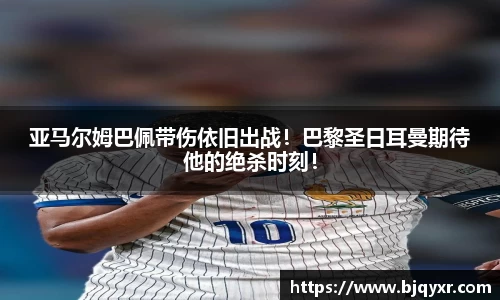 亚马尔姆巴佩带伤依旧出战！巴黎圣日耳曼期待他的绝杀时刻！