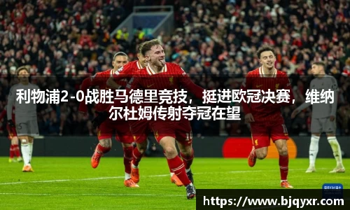 利物浦2-0战胜马德里竞技，挺进欧冠决赛，维纳尔杜姆传射夺冠在望