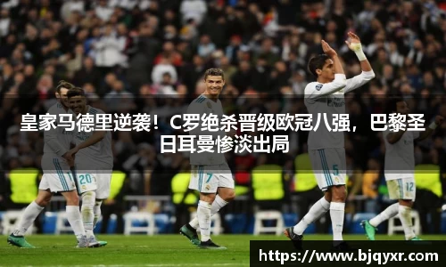 皇家马德里逆袭！C罗绝杀晋级欧冠八强，巴黎圣日耳曼惨淡出局