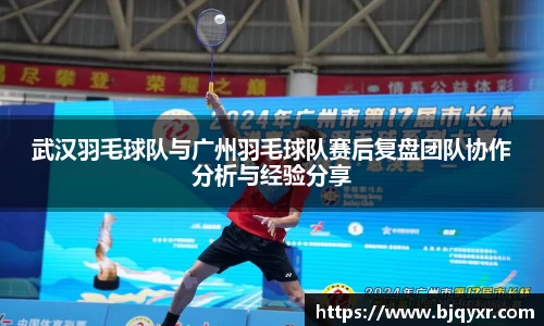 武汉羽毛球队与广州羽毛球队赛后复盘团队协作分析与经验分享