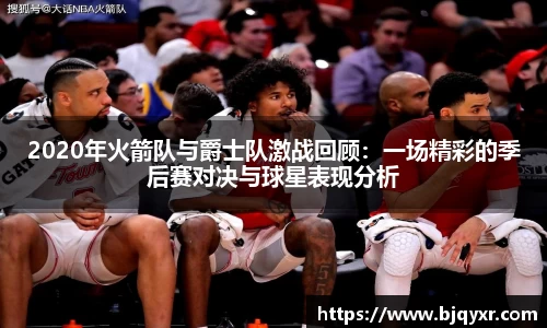 2020年火箭队与爵士队激战回顾：一场精彩的季后赛对决与球星表现分析