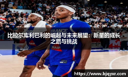 比拉尔库利巴利的崛起与未来展望：新星的成长之路与挑战