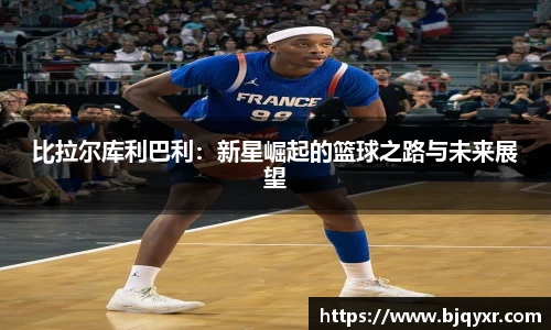 比拉尔库利巴利：新星崛起的篮球之路与未来展望