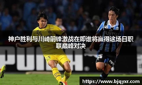 神户胜利与川崎前锋激战在即谁将赢得这场日职联巅峰对决