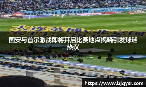 国安与首尔激战即将开启比赛地点揭晓引发球迷热议