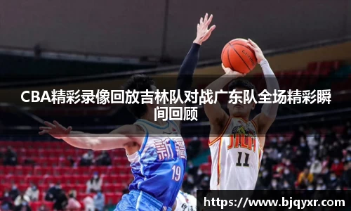 CBA精彩录像回放吉林队对战广东队全场精彩瞬间回顾