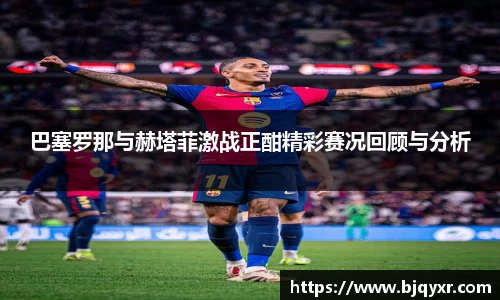 巴塞罗那与赫塔菲激战正酣精彩赛况回顾与分析