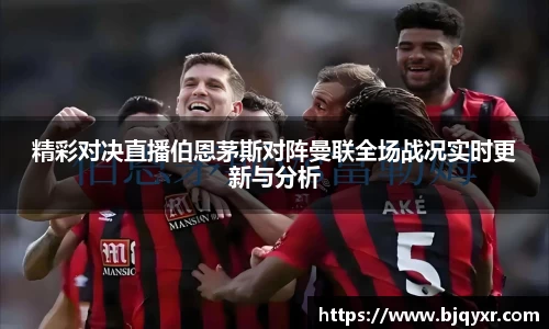 精彩对决直播伯恩茅斯对阵曼联全场战况实时更新与分析