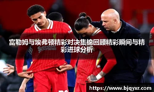 富勒姆与埃弗顿精彩对决集锦回顾精彩瞬间与精彩进球分析
