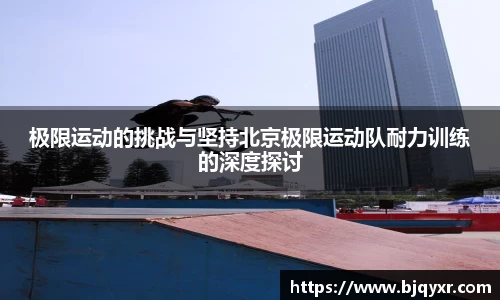 极限运动的挑战与坚持北京极限运动队耐力训练的深度探讨